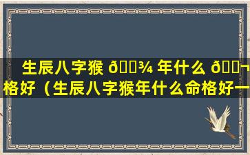 生辰八字猴 🌾 年什么 🐬 命格好（生辰八字猴年什么命格好一点）